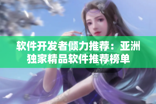 軟件開發(fā)者傾力推薦：亞洲獨(dú)家精品軟件推薦榜單