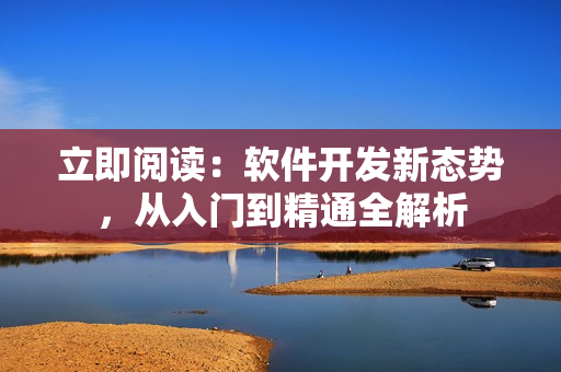 立即閱讀：軟件開發(fā)新態(tài)勢(shì)，從入門到精通全解析