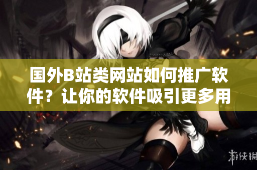國外B站類網(wǎng)站如何推廣軟件？讓你的軟件吸引更多用戶，贏得市場！