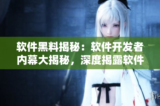 軟件黑料揭秘：軟件開發(fā)者內(nèi)幕大揭秘，深度揭露軟件背后故事！