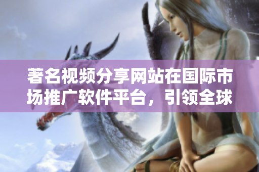 著名視頻分享網(wǎng)站在國際市場(chǎng)推廣軟件平臺(tái)，引領(lǐng)全球軟件技術(shù)潮流
