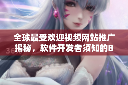 全球最受歡迎視頻網(wǎng)站推廣揭秘，軟件開發(fā)者須知的B站傳播奧秘