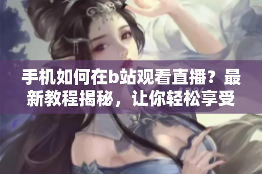 手機(jī)如何在b站觀看直播？最新教程揭秘，讓你輕松享受精彩直播軟件