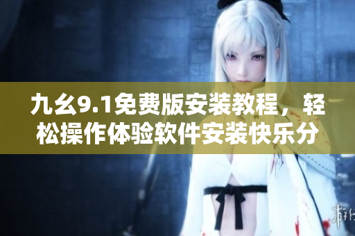 九幺9.1免費(fèi)版安裝教程，輕松操作體驗(yàn)軟件安裝快樂分享