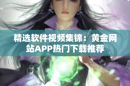 精選軟件視頻集錦：黃金網(wǎng)站APP熱門下載推薦