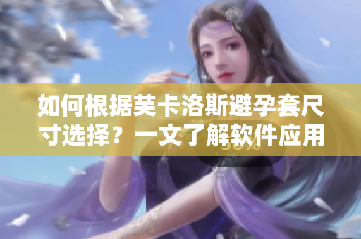 如何根據(jù)芙卡洛斯避孕套尺寸選擇？一文了解軟件應用能幫助你選對尺寸。