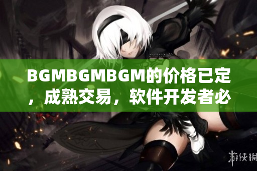 BGMBGMBGM的價(jià)格已定，成熟交易，軟件開(kāi)發(fā)者必備工具！