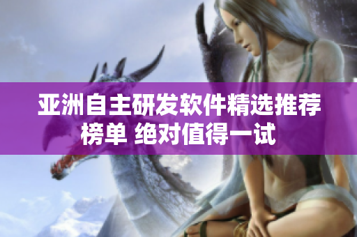 亞洲自主研發(fā)軟件精選推薦榜單 絕對(duì)值得一試