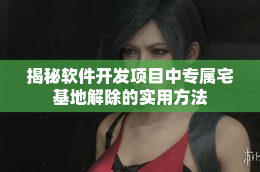 揭秘軟件開(kāi)發(fā)項(xiàng)目中專屬宅基地解除的實(shí)用方法