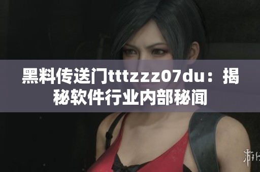 黑料傳送門(mén)tttzzz07du：揭秘軟件行業(yè)內(nèi)部秘聞