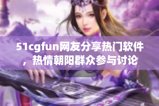 51cgfun網(wǎng)友分享熱門軟件，熱情朝陽群眾參與討論