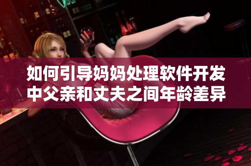 如何引導(dǎo)媽媽處理軟件開發(fā)中父親和丈夫之間年齡差異問題
