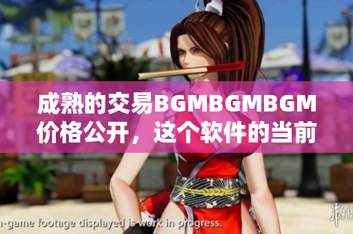成熟的交易BGMBGMBGM價格公開，這個軟件的當(dāng)前價格是多少？