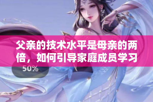 父親的技術(shù)水平是母親的兩倍，如何引導(dǎo)家庭成員學(xué)習(xí)軟件技能