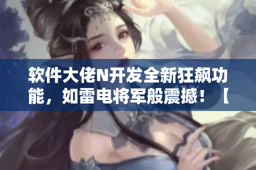 軟件大佬N開發(fā)全新狂飆功能，如雷電將軍般震撼！【圖片】