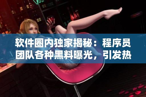 軟件圈內(nèi)獨家揭秘：程序員團隊各種黑料曝光，引發(fā)熱議和討論