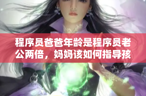 程序員爸爸年齡是程序員老公兩倍，媽媽該如何指導(dǎo)孩子學(xué)習(xí)編程？