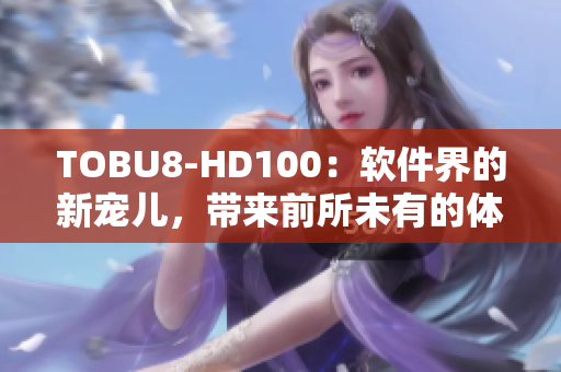 TOBU8-HD100：軟件界的新寵兒，帶來前所未有的體驗(yàn)