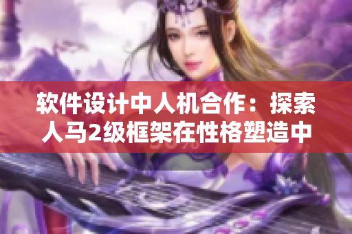 軟件設(shè)計中人機合作：探索人馬2級框架在性格塑造中的運用