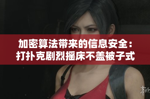 加密算法帶來(lái)的信息安全：打撲克劇烈搖床不蓋被子式的數(shù)據(jù)防護(hù)