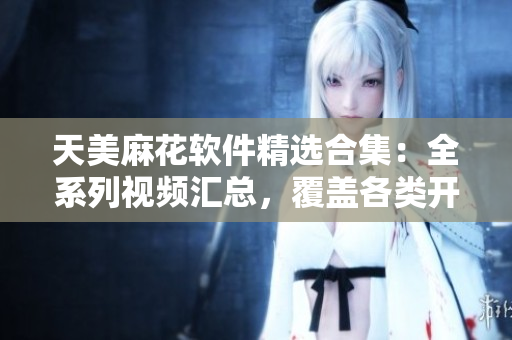 天美麻花軟件精選合集：全系列視頻匯總，覆蓋各類開發(fā)、設(shè)計、運維等軟件領(lǐng)域