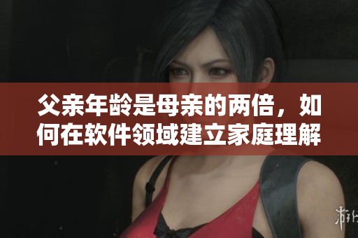 父親年齡是母親的兩倍，如何在軟件領(lǐng)域建立家庭理解？