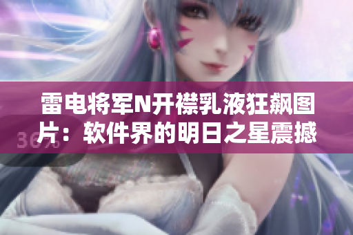 雷電將軍N開襟乳液狂飆圖片：軟件界的明日之星震撼登場