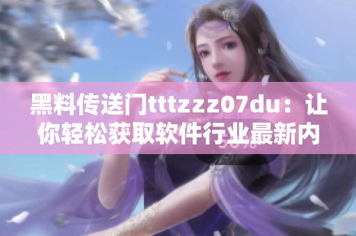 黑料傳送門tttzzz07du：讓你輕松獲取軟件行業(yè)最新內(nèi)幕！