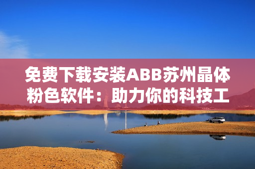 免費(fèi)下載安裝ABB蘇州晶體粉色軟件：助力你的科技工作！