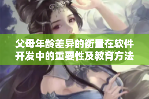 父母年齡差異的衡量在軟件開發(fā)中的重要性及教育方法