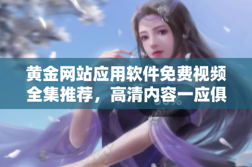 黃金網(wǎng)站應(yīng)用軟件免費(fèi)視頻全集推薦，高清內(nèi)容一應(yīng)俱全