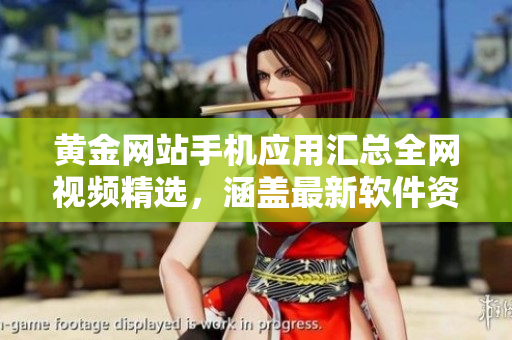 黃金網(wǎng)站手機應(yīng)用匯總?cè)W(wǎng)視頻精選，涵蓋最新軟件資訊及教程
