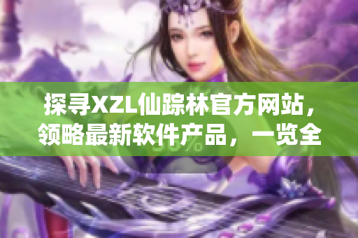 探尋XZL仙蹤林官方網(wǎng)站，領(lǐng)略最新軟件產(chǎn)品，一覽全新科技之旅
