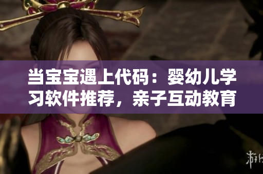 當(dāng)寶寶遇上代碼：嬰幼兒學(xué)習(xí)軟件推薦，親子互動教育新篇章