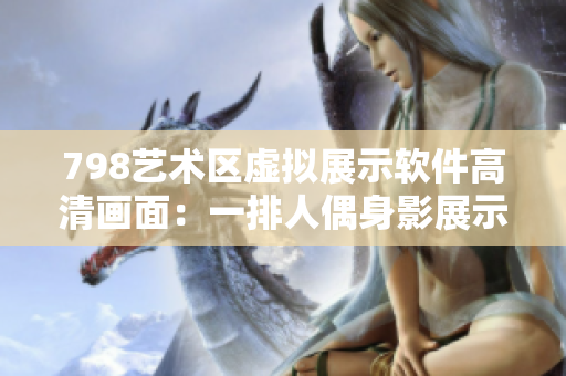 798藝術(shù)區(qū)虛擬展示軟件高清畫面：一排人偶身影展示細(xì)膩紋理