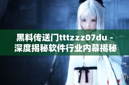 黑料傳送門tttzzz07du - 深度揭秘軟件行業(yè)內(nèi)幕揭秘