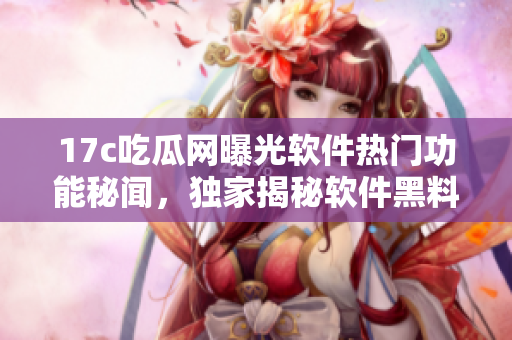 17c吃瓜網(wǎng)曝光軟件熱門功能秘聞，獨(dú)家揭秘軟件黑料真相