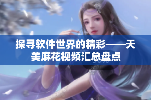 探尋軟件世界的精彩——天美麻花視頻匯總盤點