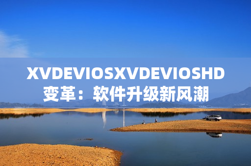 XVDEVIOSXVDEVIOSHD變革：軟件升級(jí)新風(fēng)潮
