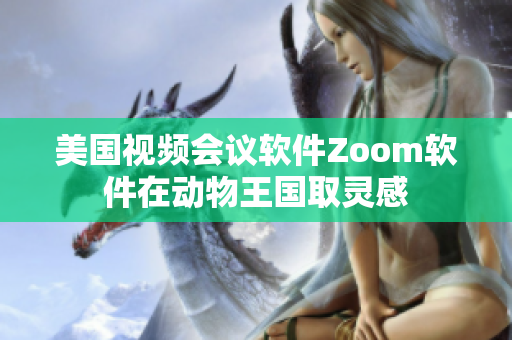 美國(guó)視頻會(huì)議軟件Zoom軟件在動(dòng)物王國(guó)取靈感