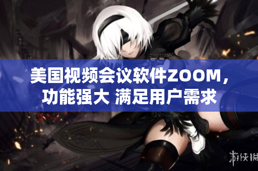 美國(guó)視頻會(huì)議軟件ZOOM，功能強(qiáng)大 滿足用戶需求