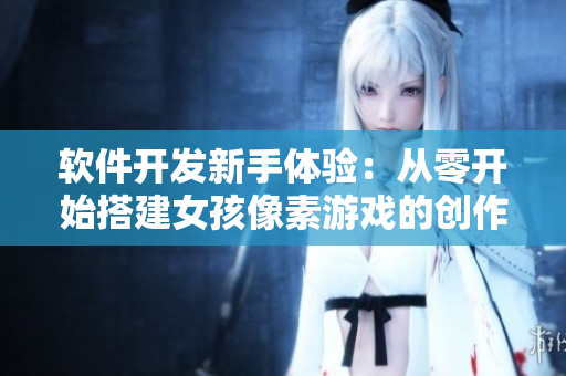 軟件開發(fā)新手體驗(yàn)：從零開始搭建女孩像素游戲的創(chuàng)作之路