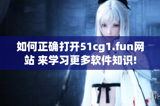 如何正確打開(kāi)51cg1.fun網(wǎng)站 來(lái)學(xué)習(xí)更多軟件知識(shí)!