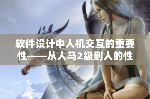 軟件設(shè)計(jì)中人機(jī)交互的重要性——從人馬2級(jí)到人的性格特點(diǎn)