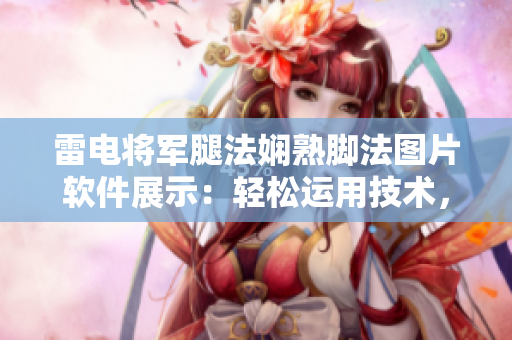 雷電將軍腿法嫻熟腳法圖片軟件展示：輕松運(yùn)用技術(shù)，展示專業(yè)姿態(tài)