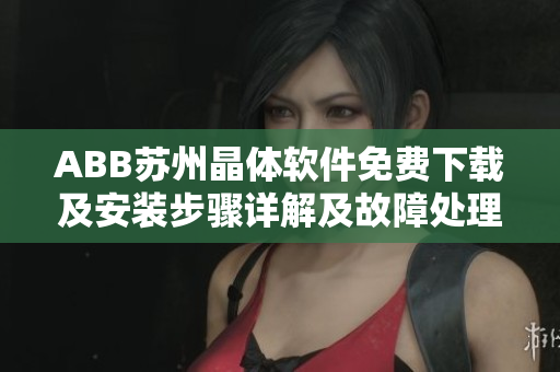 ABB蘇州晶體軟件免費(fèi)下載及安裝步驟詳解及故障處理指南