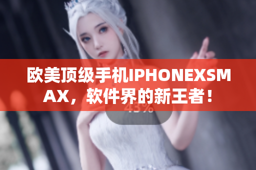 歐美頂級手機IPHONEXSMAX，軟件界的新王者！