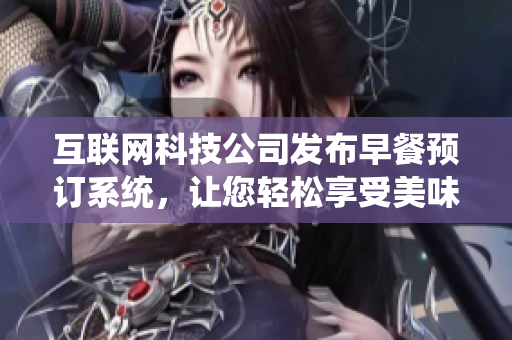 互聯(lián)網(wǎng)科技公司發(fā)布早餐預訂系統(tǒng)，讓您輕松享受美味早餐