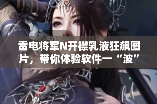 雷電將軍N開襟乳液狂飆圖片，帶你體驗(yàn)軟件一“波”高能生活