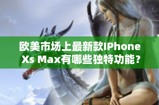 歐美市場上最新款I(lǐng)Phone Xs Max有哪些獨(dú)特功能？